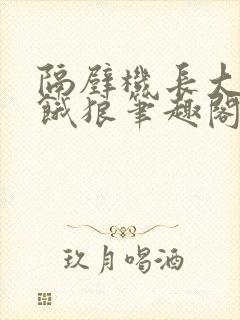隔壁机长大叔是饿狼笔趣阁