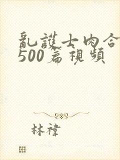 乱护士肉合集乱500篇视频