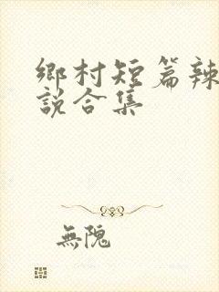 乡村短篇辣文小说合集
