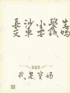 长沙小学生坐公交车要钱吗