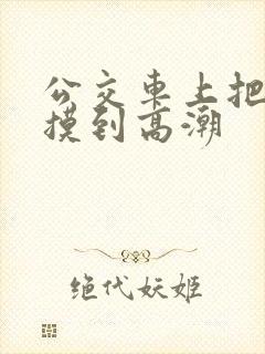 公交车上把少妇摸到高潮