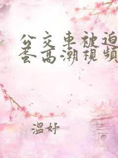 公交车被迫夹震蛋高潮视频