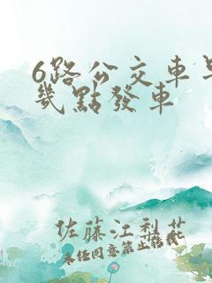 6路公交车早上几点发车