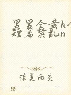 男男全黄h全肉短篇禁乱n