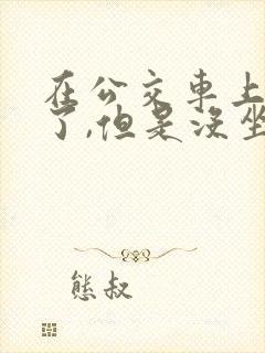 在公交车上高潮了,但是没坐,怎么办?