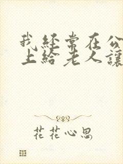 我经常在公交车上给老人让座