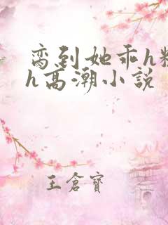 脔到她乖h粗话h高潮小说