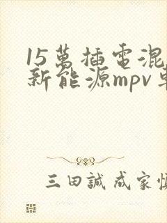 15万插电混合新能源mpv车型推荐