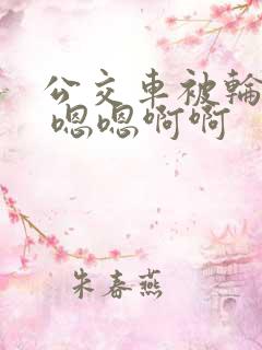 公交车被轮啊啊 嗯嗯啊啊