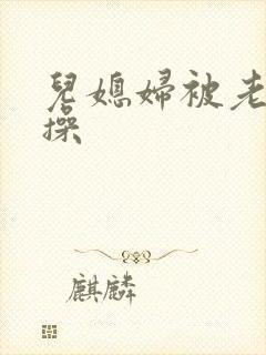 儿媳妇被老公公操