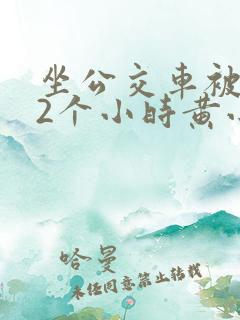坐公交车被c了2个小时黄小说