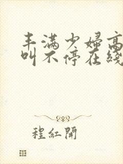 丰满少妇高潮尖叫不停在线播放