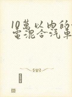 10万以内的油电混合汽车哪款好
