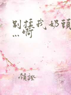 别揉我奶头…嗯…啊