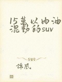 15万以内油电混动的suv