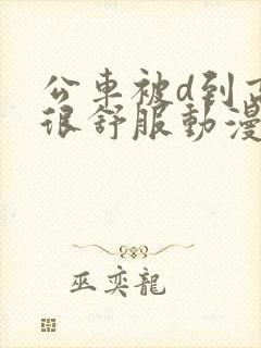 公车被d到高潮很舒服动漫小说