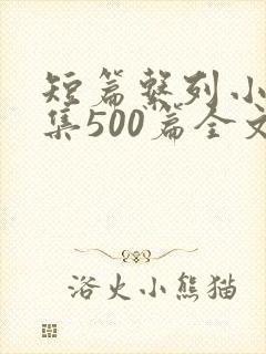 短篇系列小说合集500篇全文阅读