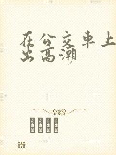在公交车上被摸出高潮