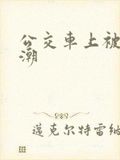 公交车上被上高潮
