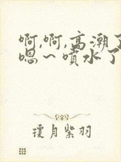 啊,啊,高潮了嗯～喷水了在线观看