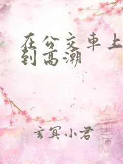 在公交车上被插到高潮