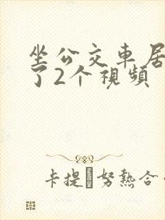 坐公交车居然弄了2个视频