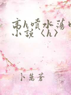 高h喷水荡肉欲小说〈h〉