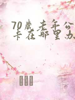 70岁老年公交卡在哪里办