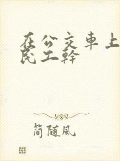 在公交车上被农民工干