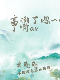高潮了嗯~喷水了啊av