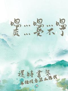 嗯…嗯…嗯…好爽…受不了