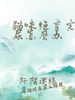 猫咪绝育完还乱尿怎么办