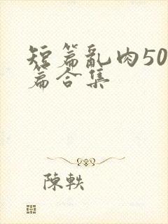 短篇乱肉500篇合集