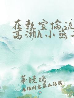 在教室伦流澡到高潮h小燕子
