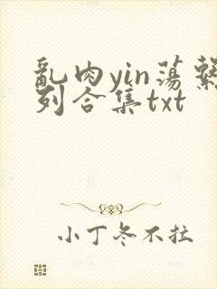 乱肉yin荡系列合集txt