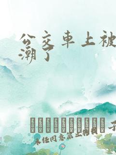 公交车上被插高潮了