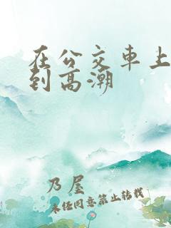 在公交车上被摸到高潮