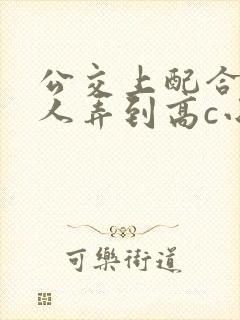 公交上配合陌生人弄到高c小说