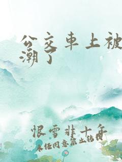 公交车上被插高潮了