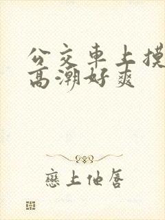 公交车上摸到我高潮好爽