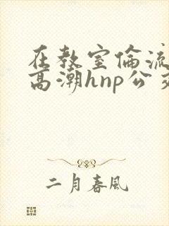 在教室伦流澡到高潮hnp公交车