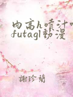 肉高h喷汁呻吟futagl动漫