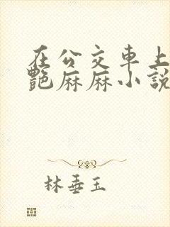 在公交车上弄美艳麻麻小说