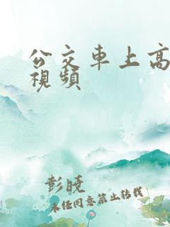 公交车上高潮了视频
