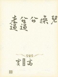 老公公操儿媳妇逼逼