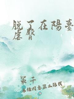 脱了在阳台趴着虐臀