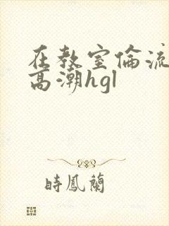 在教室伦流澡到高潮hgl