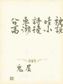 公车诗晴被弄到高潮后小说
