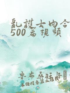 乱护士肉合集乱500篇视频