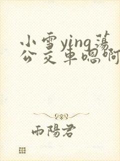小雪ying荡公交车嗯啊